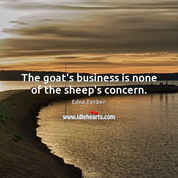 The goat’s business is none of the sheep’s concern. Edna Ferber Picture Quote