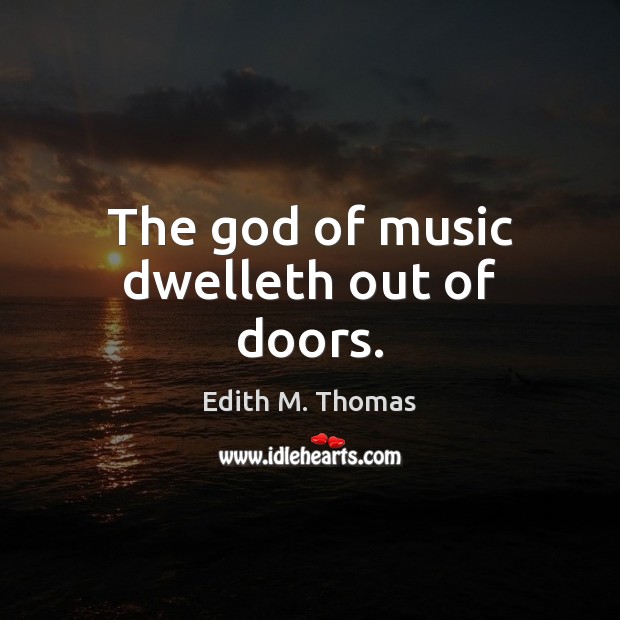 The God of music dwelleth out of doors. Edith M. Thomas Picture Quote