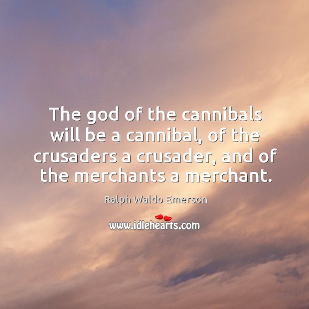 The God of the cannibals will be a cannibal, of the crusaders a crusader, and of the merchants a merchant. Ralph Waldo Emerson Picture Quote