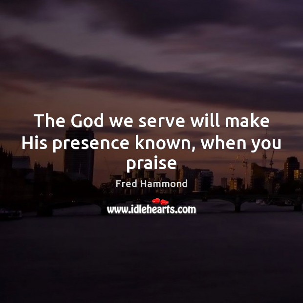 The God we serve will make His presence known, when you praise Fred Hammond Picture Quote