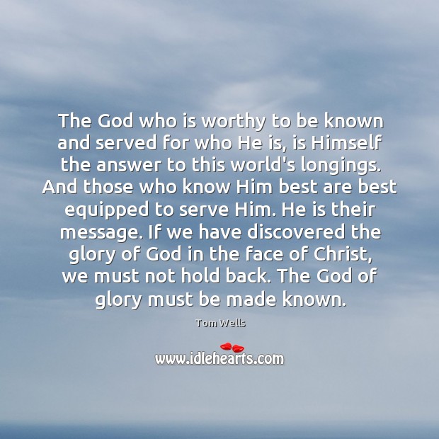 The God who is worthy to be known and served for who Tom Wells Picture Quote
