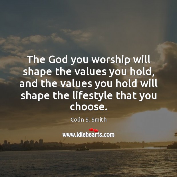 The God you worship will shape the values you hold, and the Colin S. Smith Picture Quote