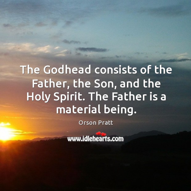 The Godhead consists of the father, the son, and the holy spirit. The father is a material being. Orson Pratt Picture Quote