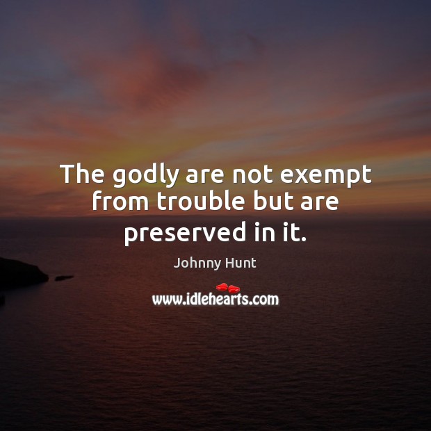 The Godly are not exempt from trouble but are preserved in it. 