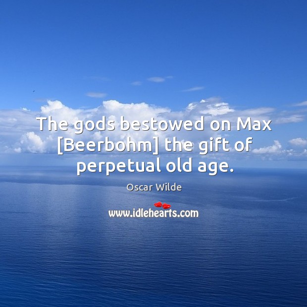 The Gods bestowed on Max [Beerbohm] the gift of perpetual old age. 