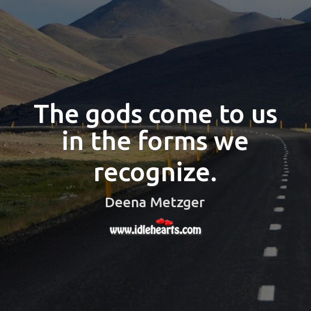 The Gods come to us in the forms we recognize. Deena Metzger Picture Quote