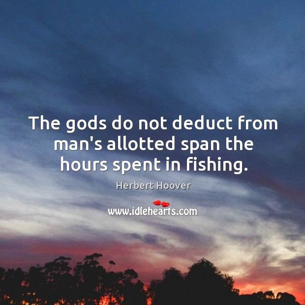 The Gods do not deduct from man’s allotted span the hours spent in fishing. Herbert Hoover Picture Quote