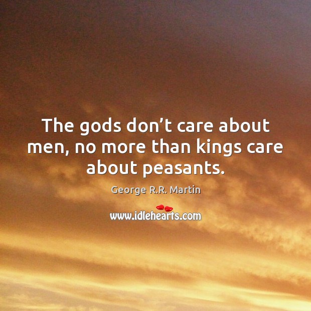 The Gods don’t care about men, no more than kings care about peasants. 
