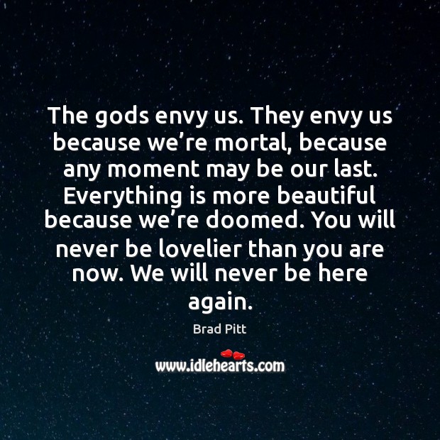 The Gods envy us. They envy us because we’re mortal, because Brad Pitt Picture Quote