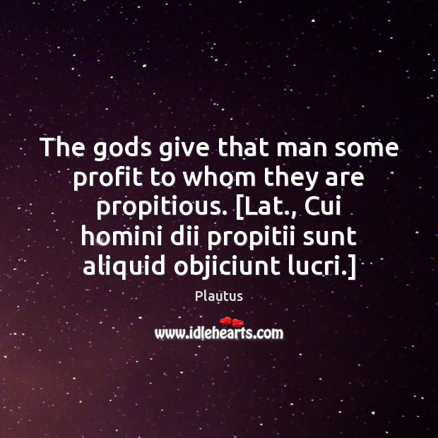 The Gods give that man some profit to whom they are propitious. [ Image