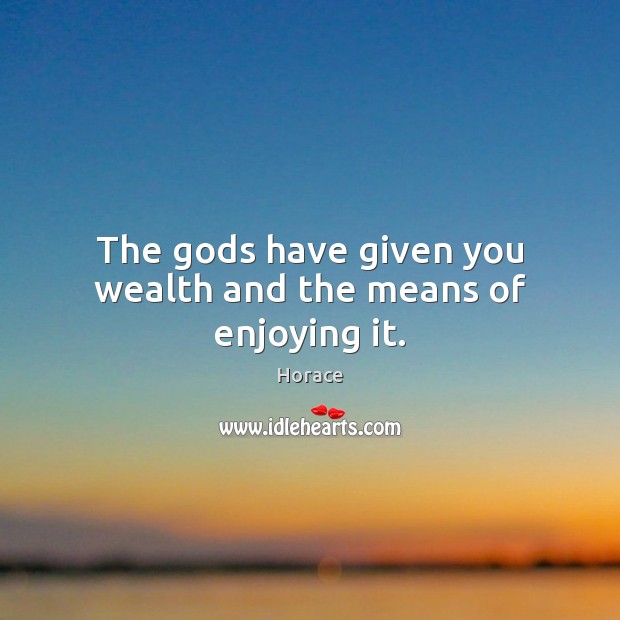The Gods have given you wealth and the means of enjoying it. Image