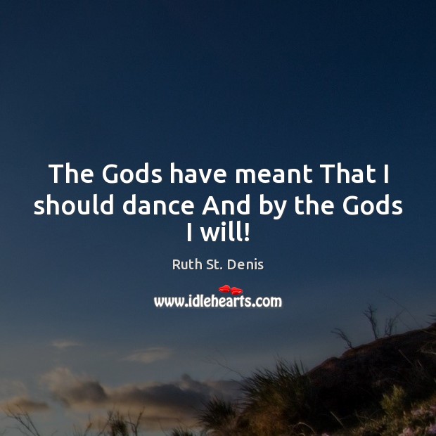 The Gods have meant That I should dance And by the Gods I will! Ruth St. Denis Picture Quote