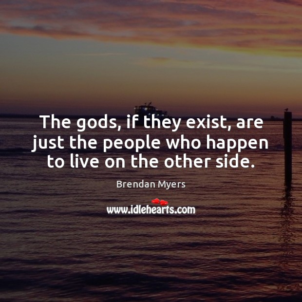 The Gods, if they exist, are just the people who happen to live on the other side. Image