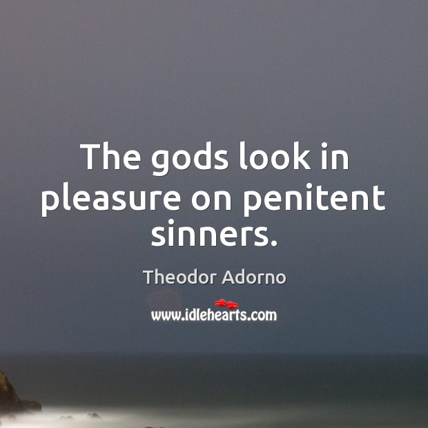 The Gods look in pleasure on penitent sinners. Theodor Adorno Picture Quote