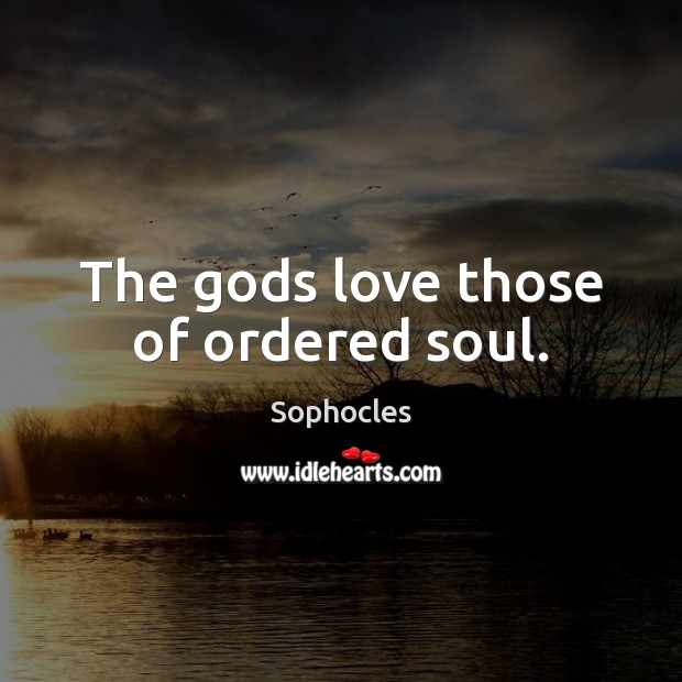 The Gods love those of ordered soul. Sophocles Picture Quote