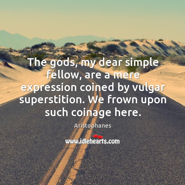 The Gods, my dear simple fellow, are a mere expression coined by Aristophanes Picture Quote