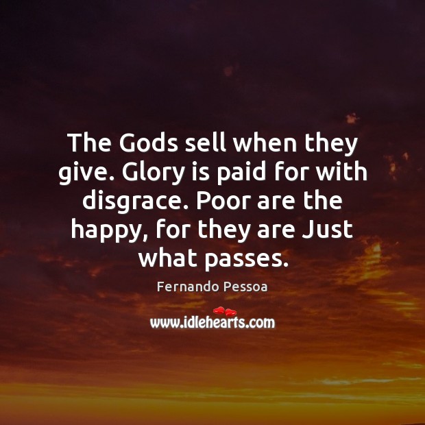 The Gods sell when they give. Glory is paid for with disgrace. Fernando Pessoa Picture Quote