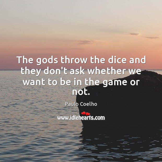 The Gods throw the dice and they don’t ask whether we want to be in the game or not. Image