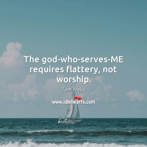 The God-who-serves-ME requires flattery, not worship. Tom Wells Picture Quote