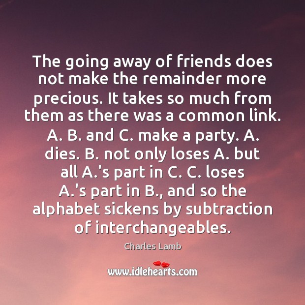 The going away of friends does not make the remainder more precious. Charles Lamb Picture Quote