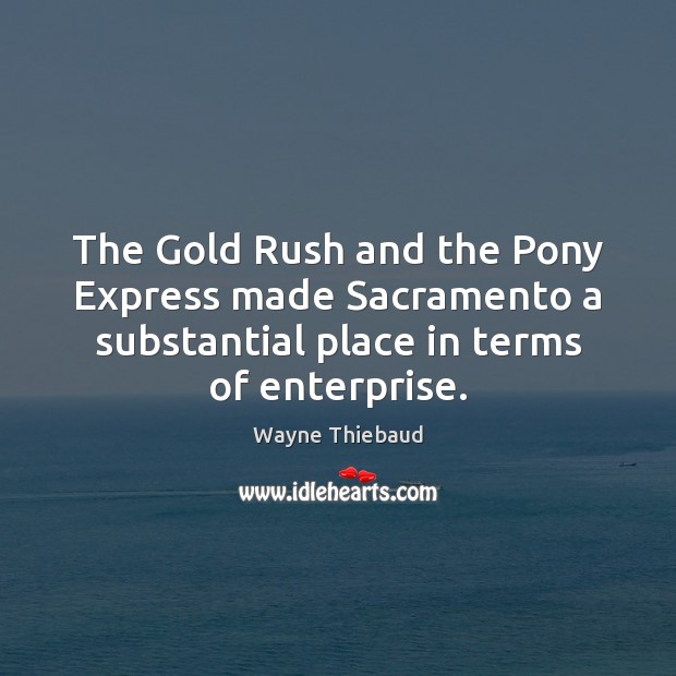 The Gold Rush and the Pony Express made Sacramento a substantial place Wayne Thiebaud Picture Quote