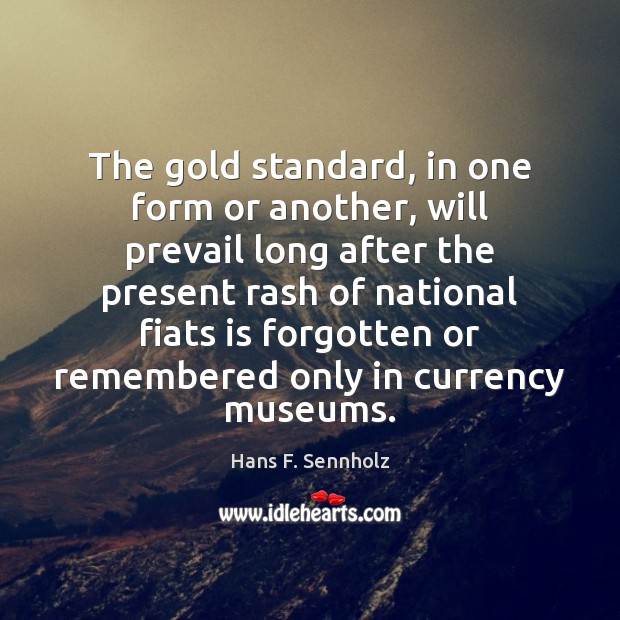 The gold standard, in one form or another, will prevail long after Hans F. Sennholz Picture Quote