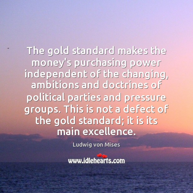 The gold standard makes the money’s purchasing power independent of the changing, Ludwig von Mises Picture Quote