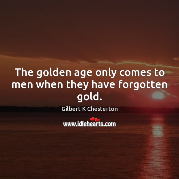 The golden age only comes to men when they have forgotten gold. Image