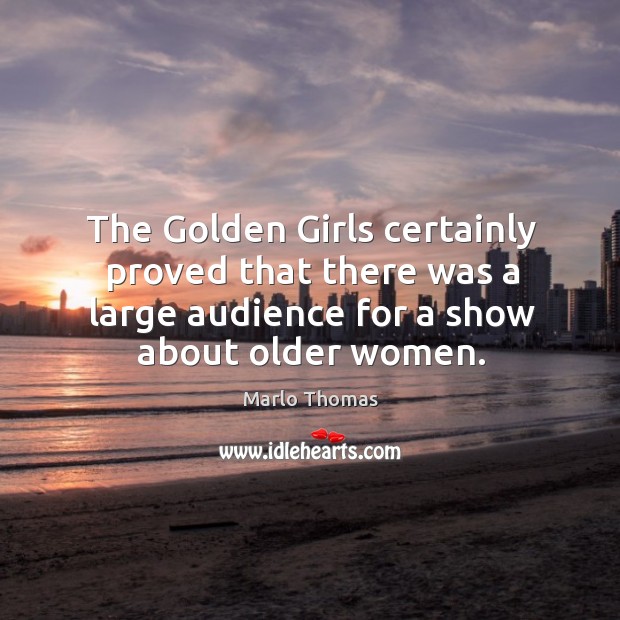 The golden girls certainly proved that there was a large audience for a show about older women. Marlo Thomas Picture Quote