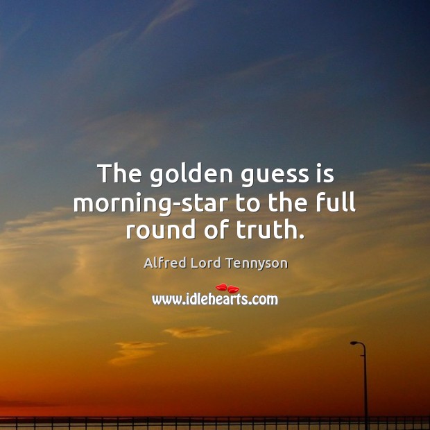 The golden guess is morning-star to the full round of truth. Alfred Lord Tennyson Picture Quote