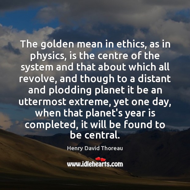 The golden mean in ethics, as in physics, is the centre of Henry David Thoreau Picture Quote