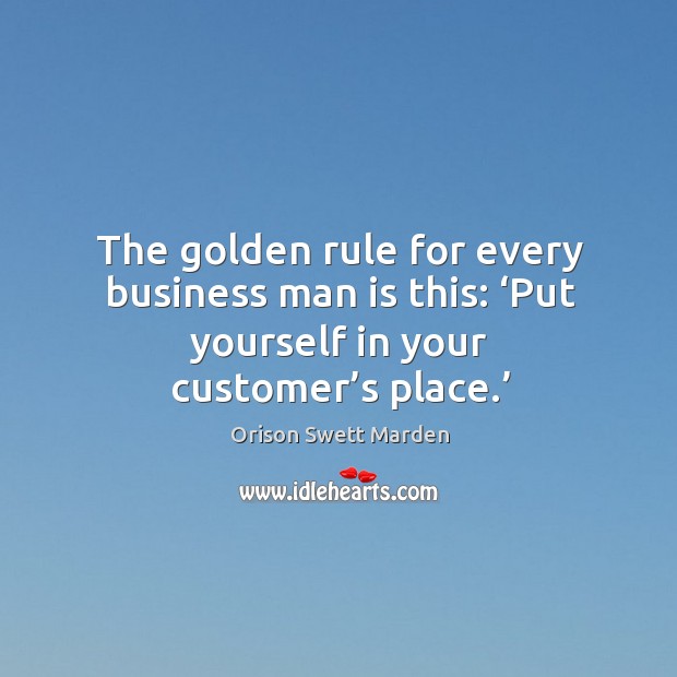 The golden rule for every business man is this: ‘put yourself in your customer’s place.’ Orison Swett Marden Picture Quote