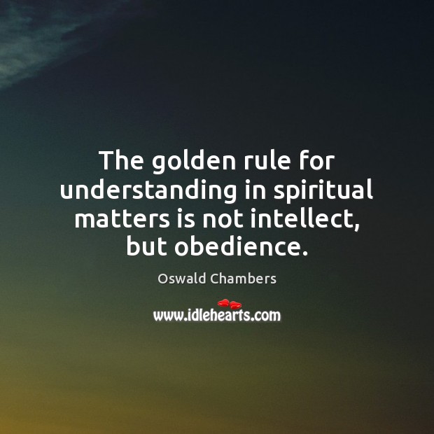 The golden rule for understanding in spiritual matters is not intellect, but obedience. Oswald Chambers Picture Quote