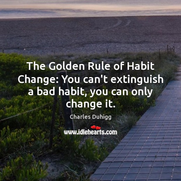 The Golden Rule of Habit Change: You can’t extinguish a bad habit, you can only change it. Charles Duhigg Picture Quote