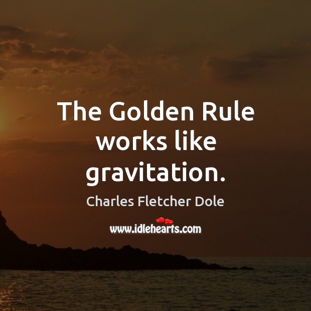 The Golden Rule works like gravitation. Charles Fletcher Dole Picture Quote