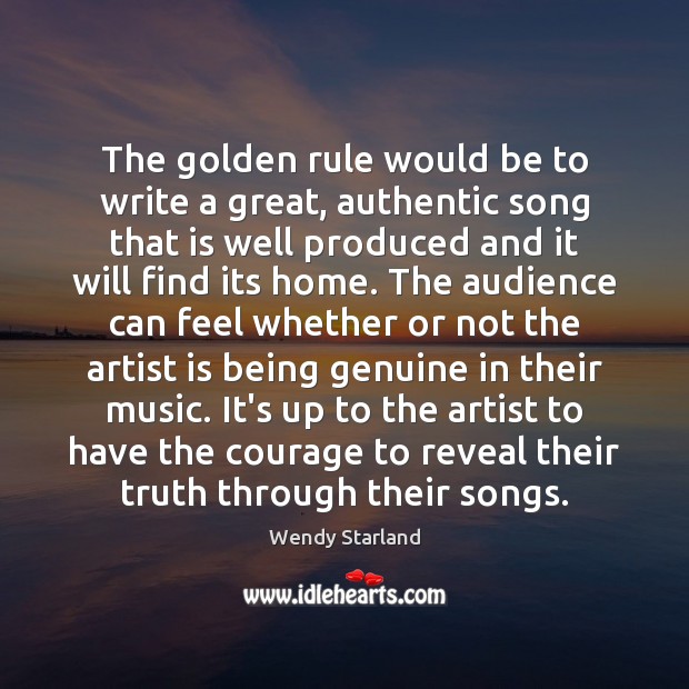 The golden rule would be to write a great, authentic song that Wendy Starland Picture Quote