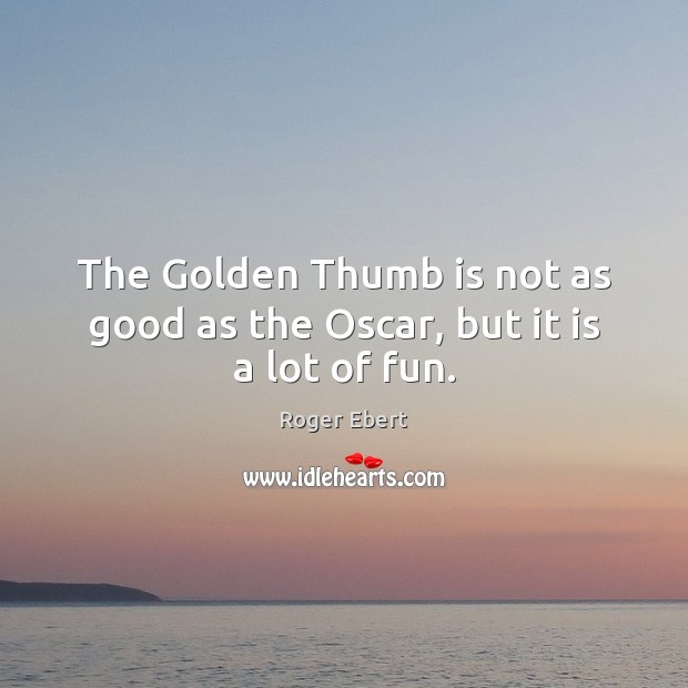 The Golden Thumb is not as good as the Oscar, but it is a lot of fun. Roger Ebert Picture Quote