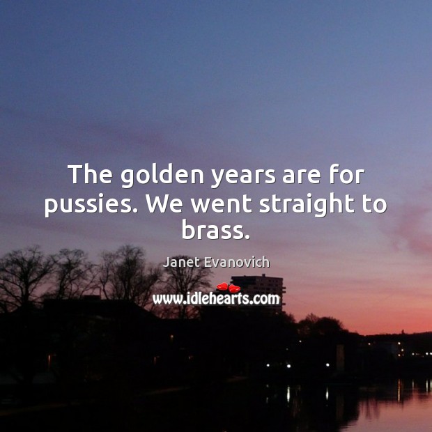The golden years are for pussies. We went straight to brass. Janet Evanovich Picture Quote