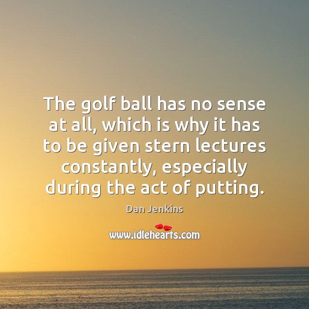 The golf ball has no sense at all, which is why it Dan Jenkins Picture Quote