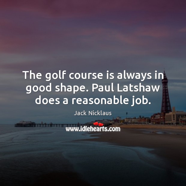 The golf course is always in good shape. Paul Latshaw does a reasonable job. Image