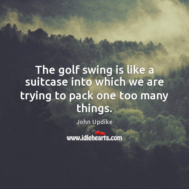 The golf swing is like a suitcase into which we are trying to pack one too many things. John Updike Picture Quote