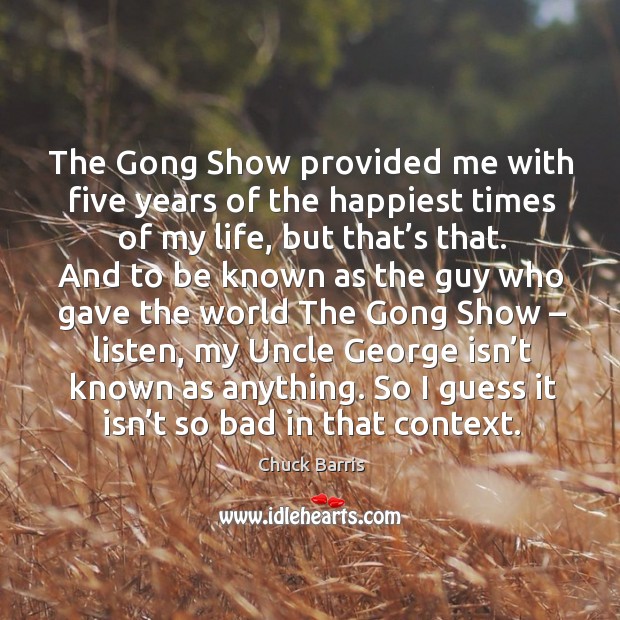 The gong show provided me with five years of the happiest times of my life Chuck Barris Picture Quote