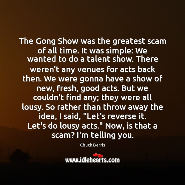 The Gong Show was the greatest scam of all time. It was 