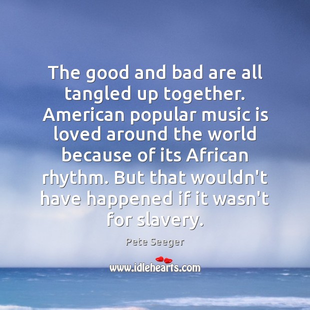 The good and bad are all tangled up together. American popular music Pete Seeger Picture Quote