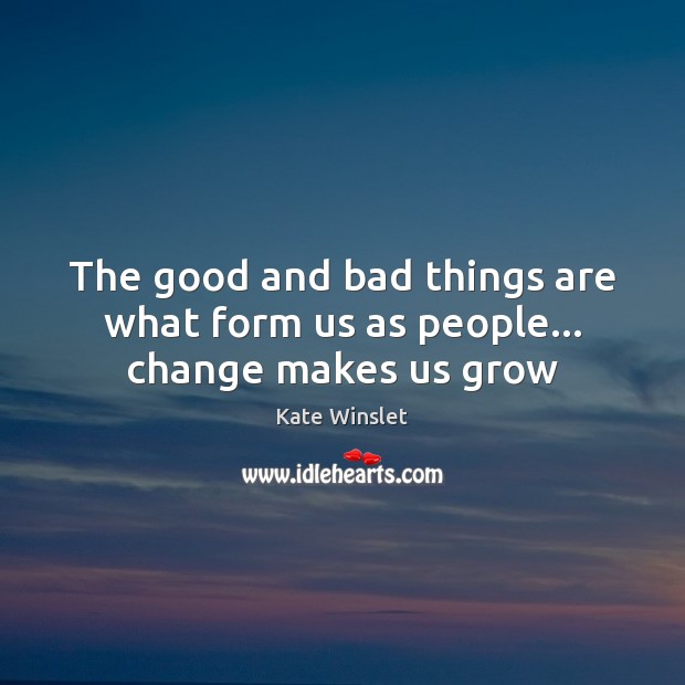 The good and bad things are what form us as people… change makes us grow Kate Winslet Picture Quote