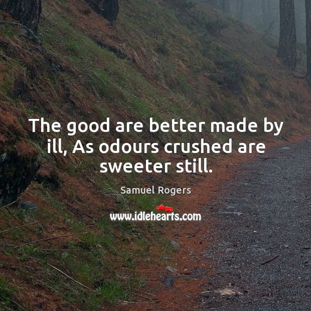 The good are better made by ill, As odours crushed are sweeter still. Samuel Rogers Picture Quote
