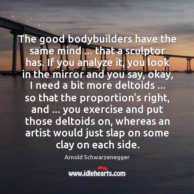 The good bodybuilders have the same mind … that a sculptor has. If Arnold Schwarzenegger Picture Quote