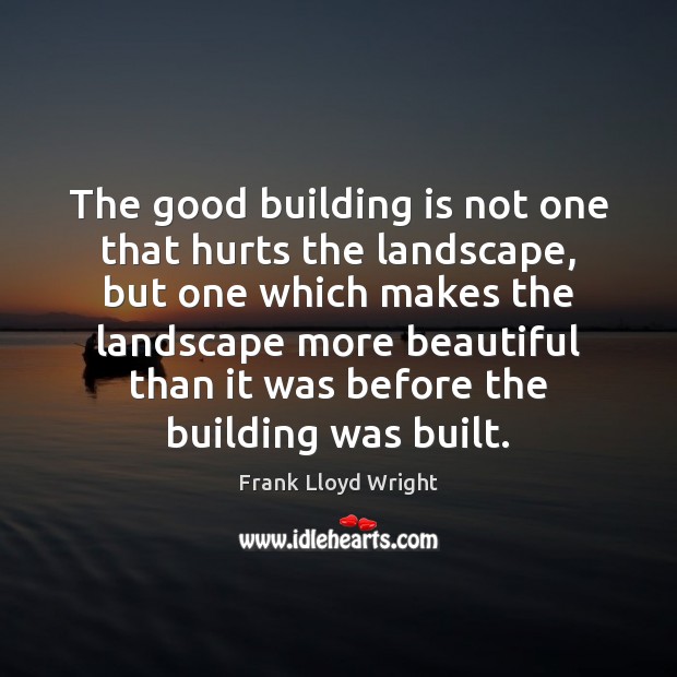 The good building is not one that hurts the landscape, but one Frank Lloyd Wright Picture Quote
