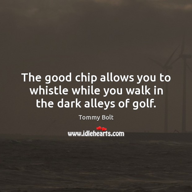 The good chip allows you to whistle while you walk in the dark alleys of golf. Tommy Bolt Picture Quote