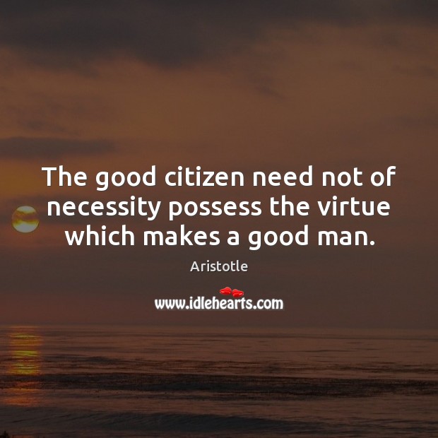 The good citizen need not of necessity possess the virtue which makes a good man. Image
